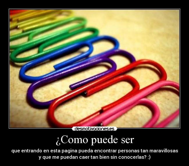 ¿Como puede ser - que entrando en esta pagina pueda encontrar personas tan maravillosas
y que me puedan caer tan bien sin conocerlas? :)