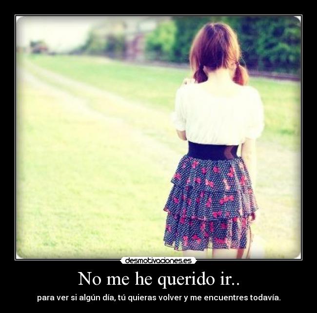 No me he querido ir.. -