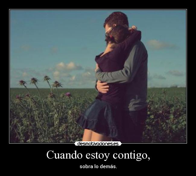 Cuando estoy contigo, - sobra lo demás.