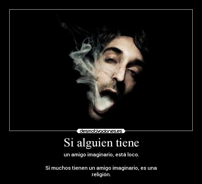 Si alguien tiene - un amigo imaginario, está loco.
Si muchos tienen un amigo imaginario, es una
religión.
