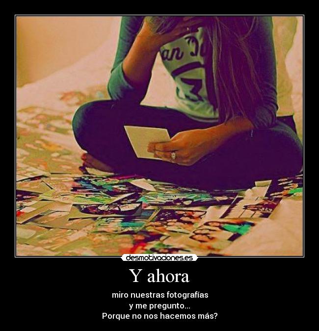 Y ahora - miro nuestras fotografías
y me pregunto...
Porque no nos hacemos más?