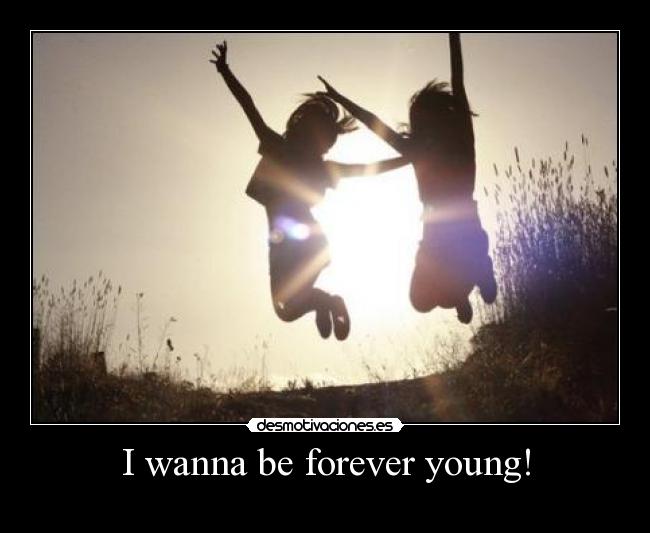 I wanna be forever young! -