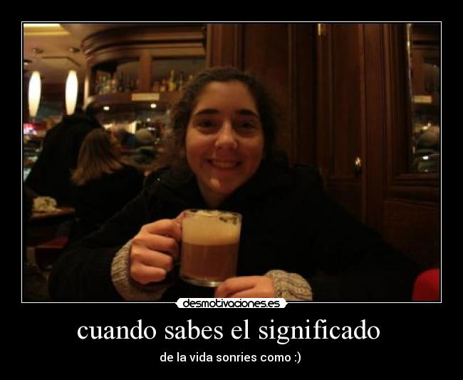 cuando sabes el significado - de la vida sonries como :)