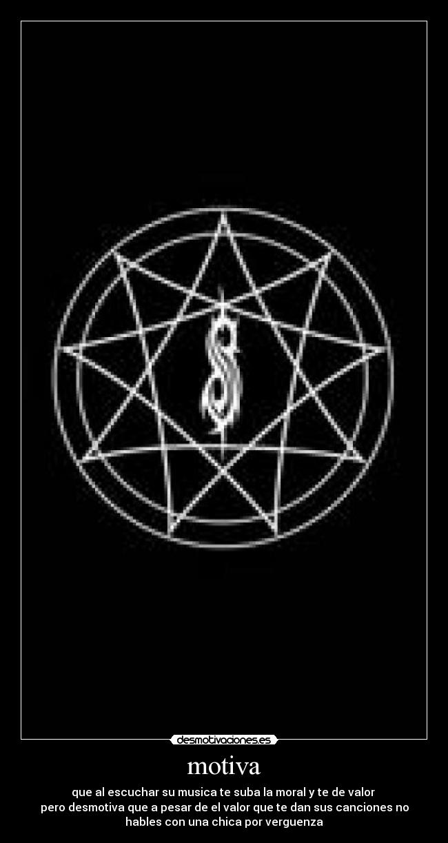 motiva - que al escuchar su musica te suba la moral y te de valor
pero desmotiva que a pesar de el valor que te dan sus canciones no
hables con una chica por verguenza