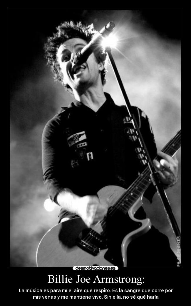 Billie Joe Armstrong: - La música es para mí el aire que respiro. Es la sangre que corre por
mis venas y me mantiene vivo. Sin ella, no sé qué haría