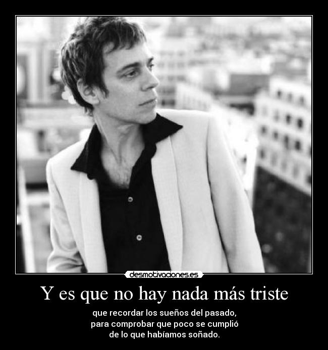 Y es que no hay nada más triste - que recordar los sueños del pasado,
para comprobar que poco se cumplió
de lo que habíamos soñado.