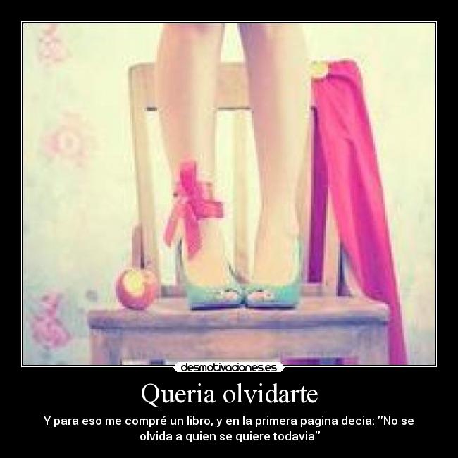 Queria olvidarte - Y para eso me compré un libro, y en la primera pagina decia: No se
olvida a quien se quiere todavia