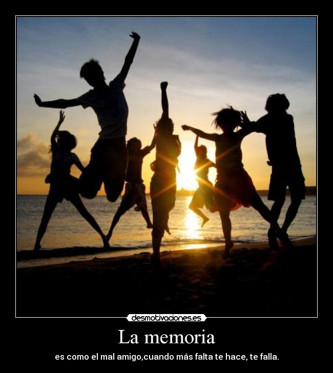 La memoria - es como el mal amigo,cuando más falta te hace, te falla.