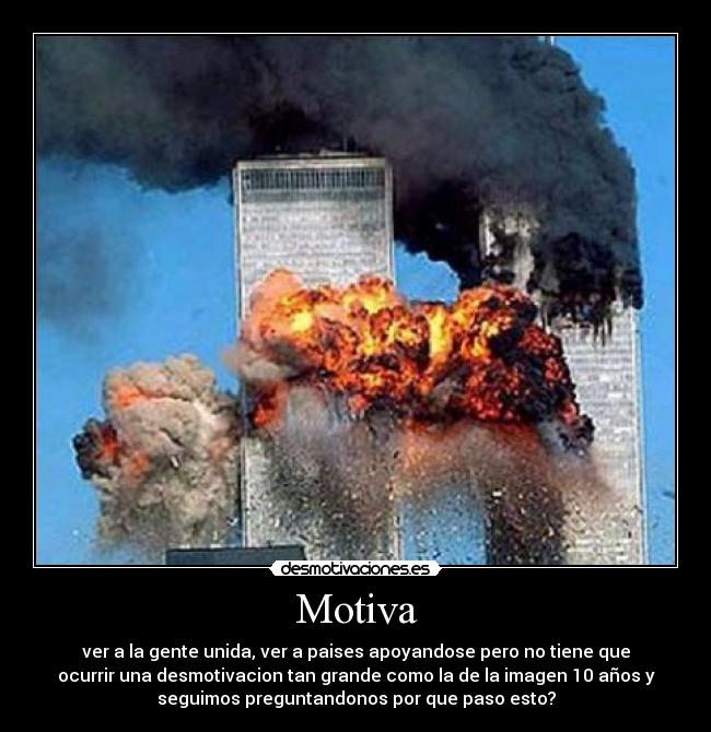 Motiva - ver a la gente unida, ver a paises apoyandose pero no tiene que
ocurrir una desmotivacion tan grande como la de la imagen 10 años y
seguimos preguntandonos por que paso esto?
