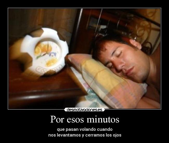 Por esos minutos - que pasan volando cuando
nos levantamos y cerramos los ojos