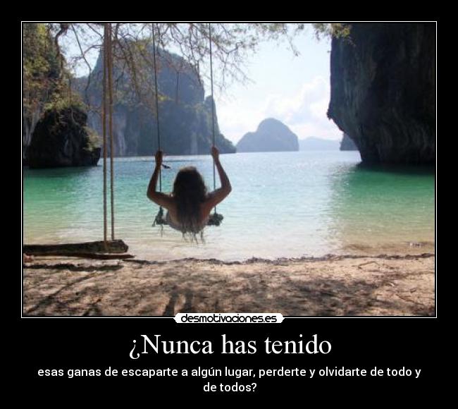 ¿Nunca has tenido - esas ganas de escaparte a algún lugar, perderte y olvidarte de todo y de todos?