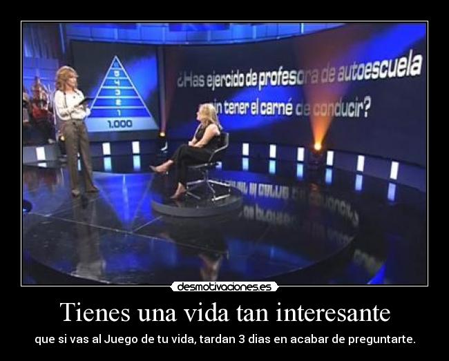 Tienes una vida tan interesante - que si vas al Juego de tu vida, tardan 3 dias en acabar de preguntarte.