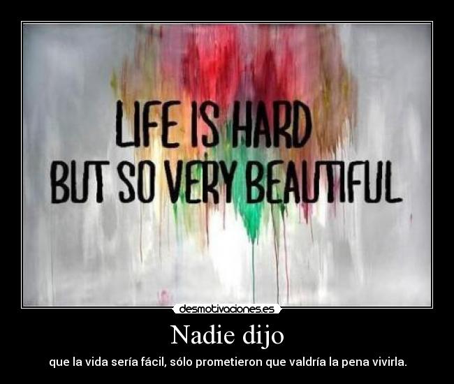 Nadie dijo - que la vida sería fácil, sólo prometieron que valdría la pena vivirla.