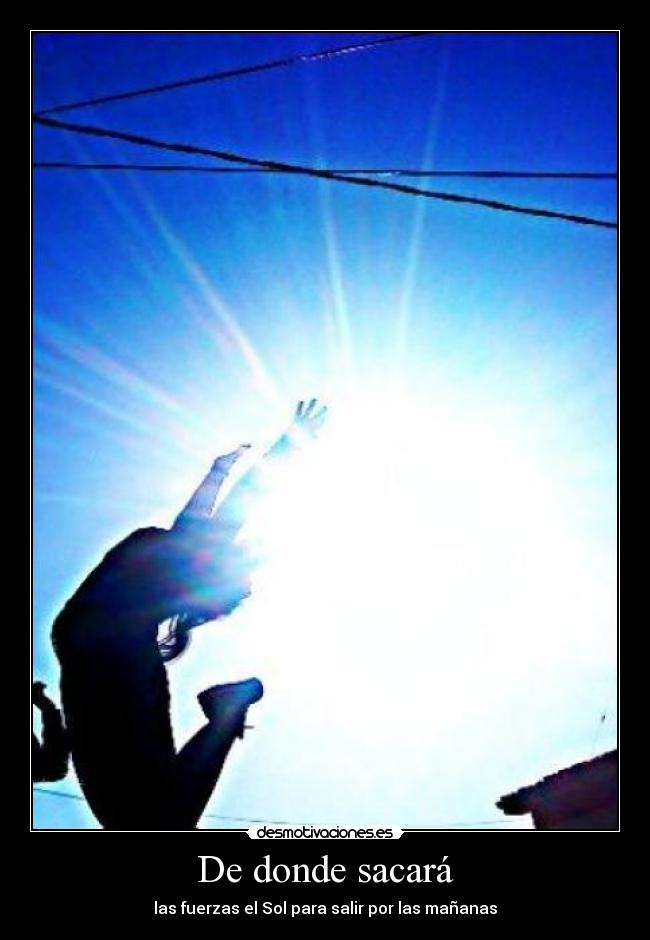 De donde sacará - las fuerzas el Sol para salir por las mañanas