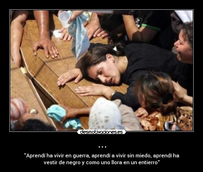 ... - Aprendí ha vivir en guerra, aprendí a vivir sin miedo, aprendí ha
vestir de negro y como uno llora en un entierro