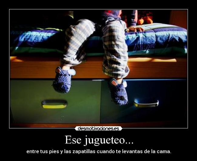 Ese jugueteo... - entre tus pies y las zapatillas cuando te levantas de la cama.