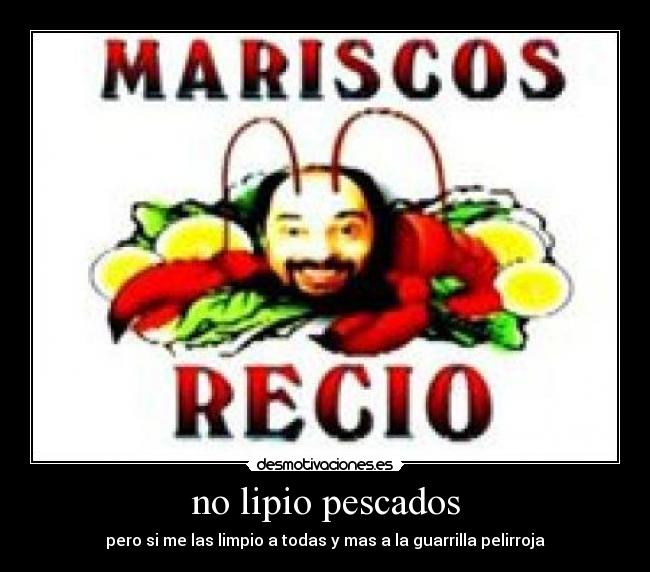 no lipio pescados - pero si me las limpio a todas y mas a la guarrilla pelirroja