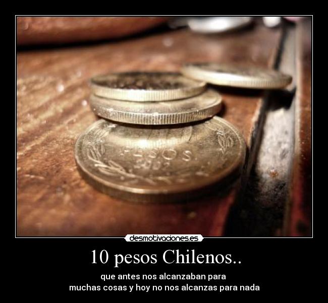 10 pesos Chilenos.. - que antes nos alcanzaban para
muchas cosas y hoy no nos alcanzas para nada