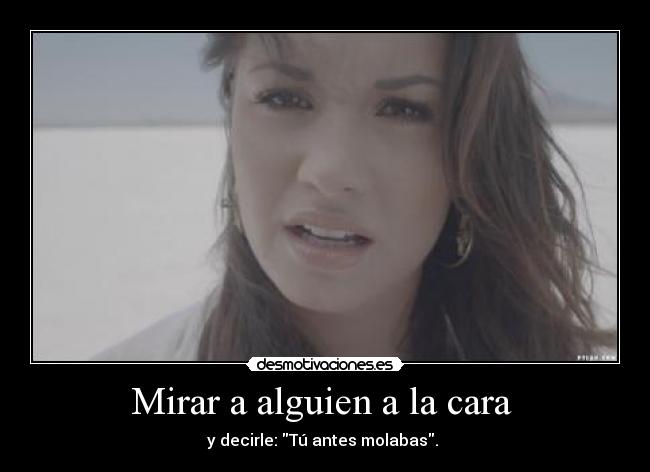 Mirar a alguien a la cara  - y decirle: Tú antes molabas. 