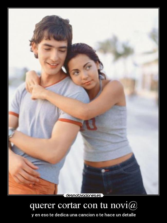 querer cortar con tu novi@ - y en eso te dedica una cancion o te hace un detalle