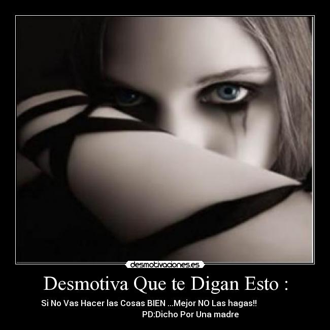 Desmotiva Que te Digan Esto : - Si No Vas Hacer las Cosas BIEN ...Mejor NO Las hagas!!
PD:Dicho Por Una madre