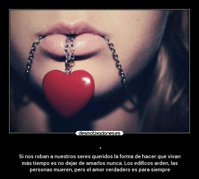 . - Si nos roban a nuestros seres queridos la forma de hacer que vivan
más tiempo es no dejar de amarlos nunca. Los edificos arden, las
personas mueren, pero el amor verdadero es para siempre