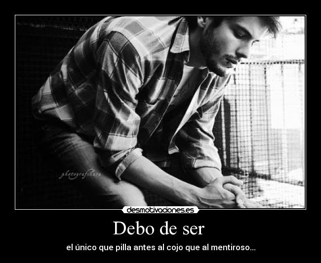 Debo de ser  - el único que pilla antes al cojo que al mentiroso...