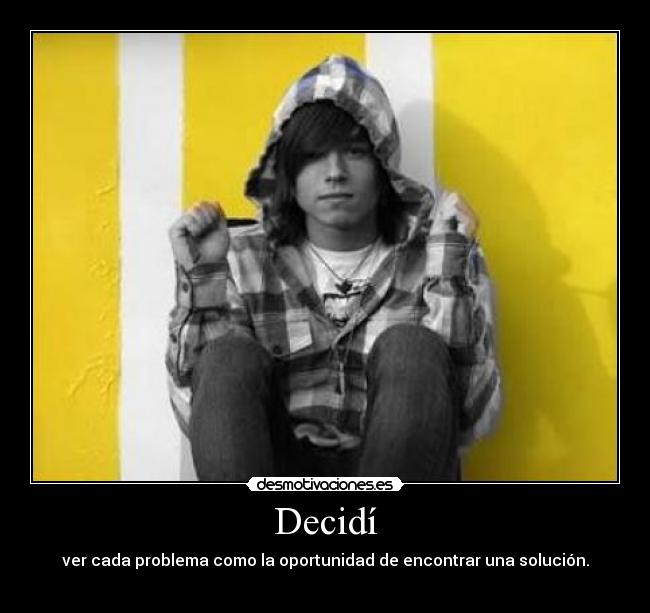 Decidí - ver cada problema como la oportunidad de encontrar una solución.