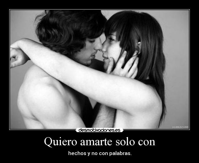 Quiero amarte solo con - hechos y no con palabras.