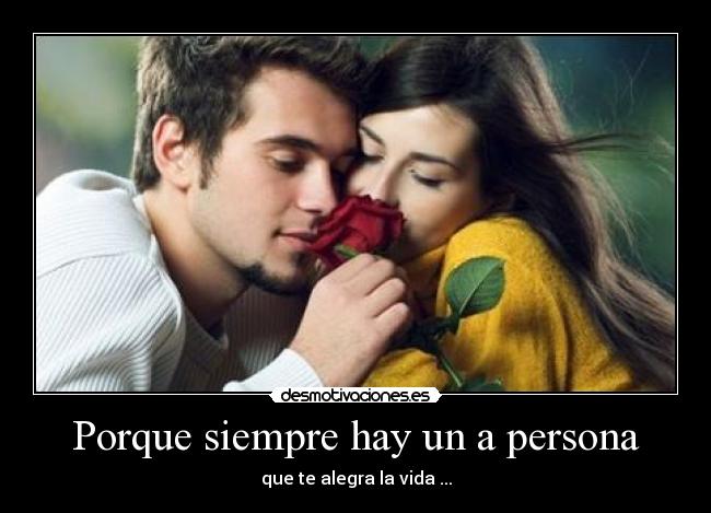 Porque siempre hay un a persona - que te alegra la vida ...