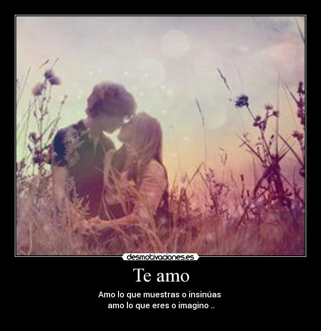 Te amo - Amo lo que muestras o insinúas
amo lo que eres o imagino ..