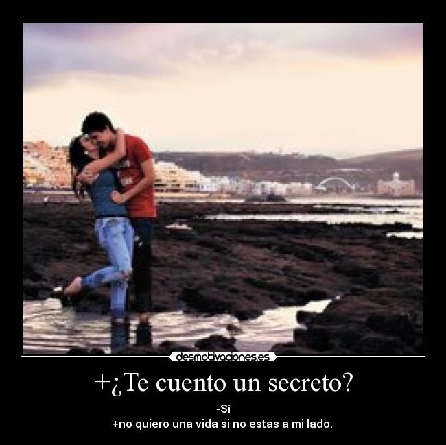 +¿Te cuento un secreto? - -Sí
+no quiero una vida si no estas a mi lado. 