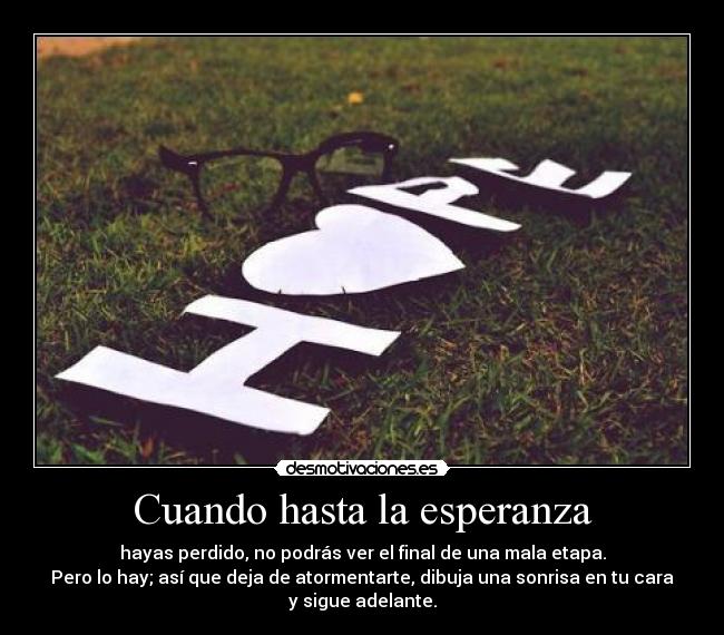 Cuando hasta la esperanza - hayas perdido, no podrás ver el final de una mala etapa.
Pero lo hay; así que deja de atormentarte, dibuja una sonrisa en tu cara
y sigue adelante.