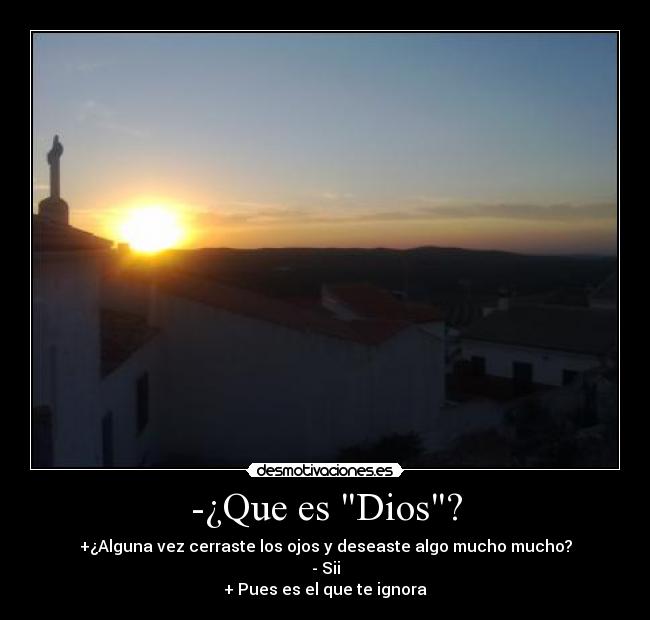 -¿Que es Dios? - +¿Alguna vez cerraste los ojos y deseaste algo mucho mucho?
- Sii
+ Pues es el que te ignora