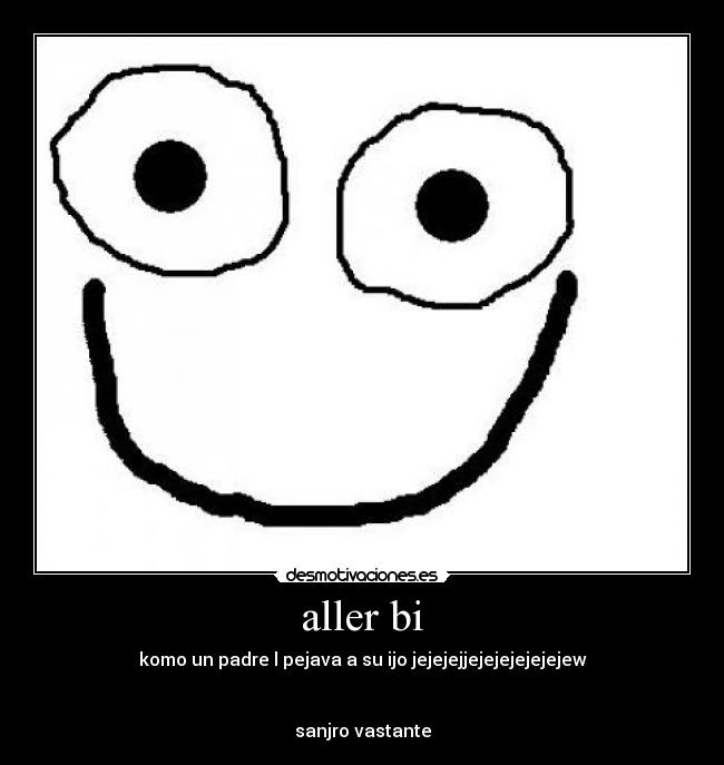 aller bi - komo un padre l pejava a su ijo jejejejjejejejejejejew


sanjro vastante