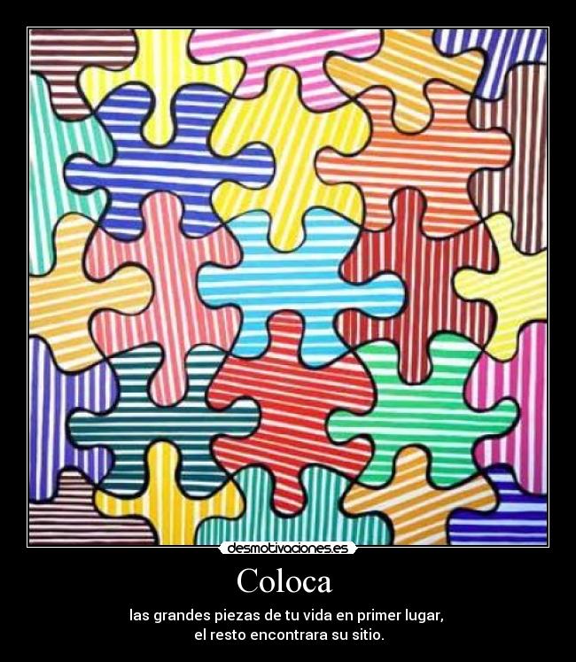 Coloca - las grandes piezas de tu vida en primer lugar,
el resto encontrara su sitio.