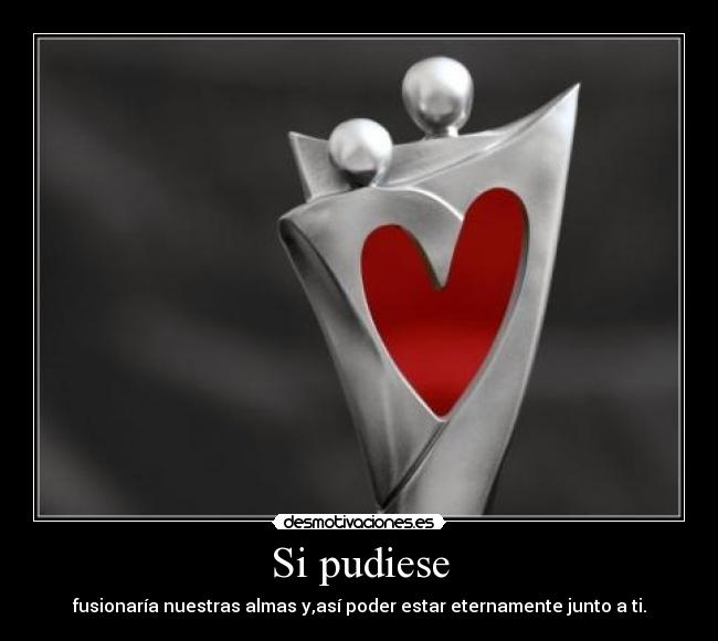 Si pudiese - fusionaría nuestras almas y,así poder estar eternamente junto a ti.