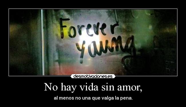 No hay vida sin amor, - al menos no una que valga la pena.