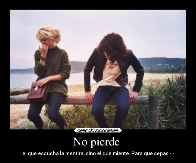 No pierde - el que escucha la mentira, sino el que miente. Para que sepas -.-