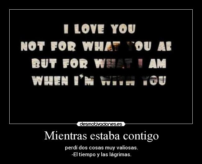 Mientras estaba contigo - perdí dos cosas muy valiosas.
-El tiempo y las lágrimas.