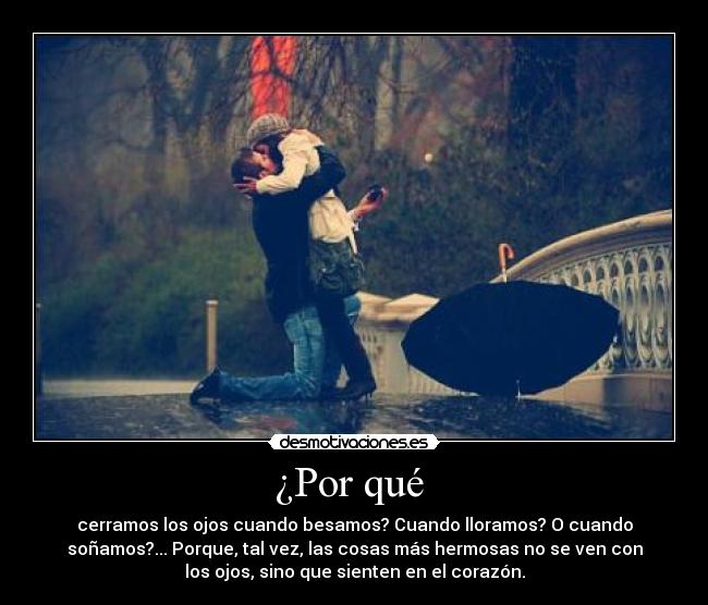 ¿Por qué - cerramos los ojos cuando besamos? Cuando lloramos? O cuando
soñamos?... Porque, tal vez, las cosas más hermosas no se ven con
los ojos, sino que sienten en el corazón.