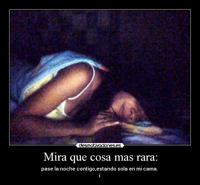 Mira que cosa mas rara: - pase la noche contigo,estando sola en mi cama. 
i 