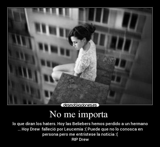 No me importa - lo que diran los haters. Hoy las Beliebers hemos perdido a un hermano
... Hoy Drew falleció por Leucemia :( Puede que no lo conosca en
persona pero me entristese la noticia :(
RIP Drew