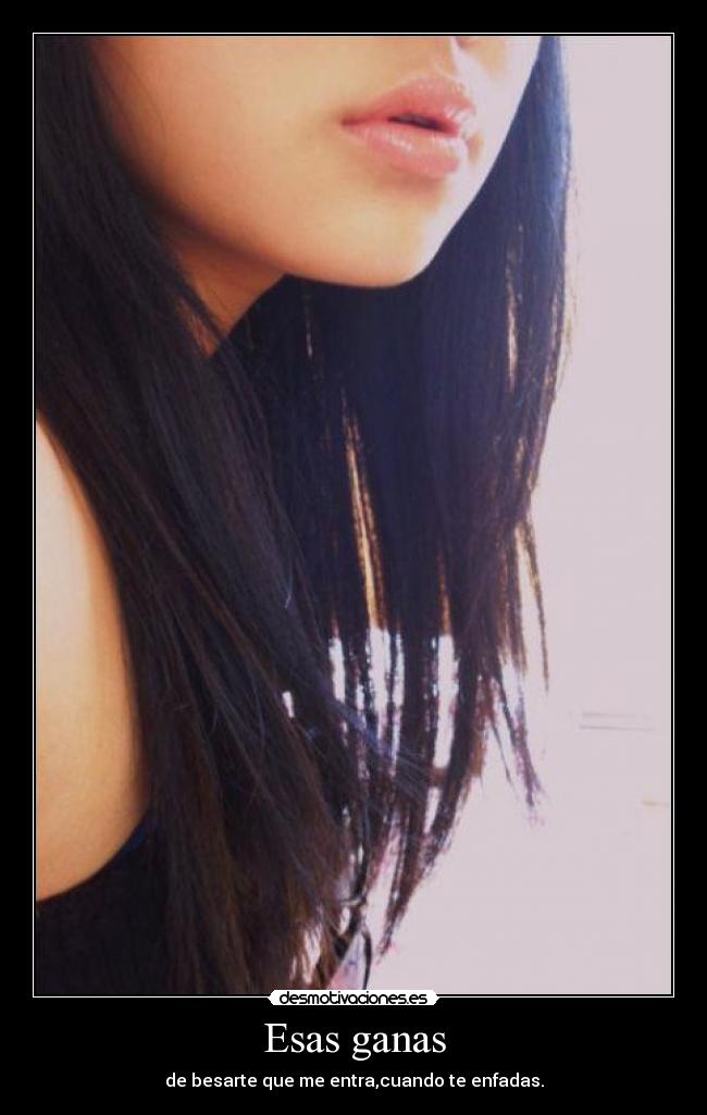 Esas ganas - de besarte que me entra,cuando te enfadas.