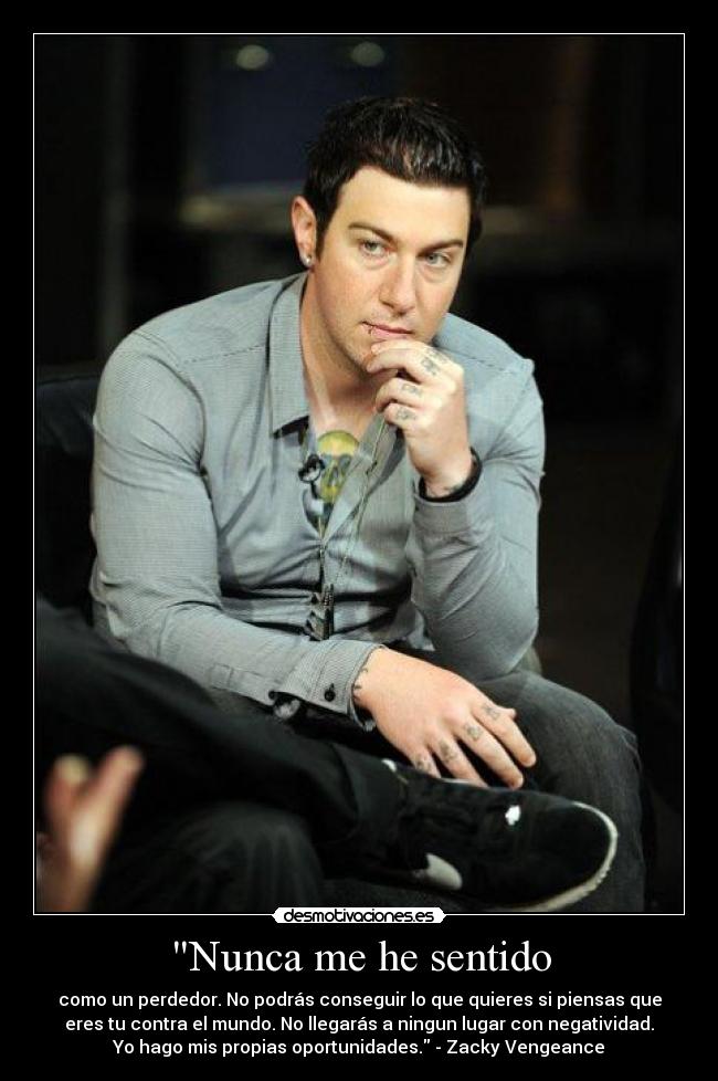 Nunca me he sentido - como un perdedor. No podrás conseguir lo que quieres si piensas que
eres tu contra el mundo. No llegarás a ningun lugar con negatividad.
Yo hago mis propias oportunidades. - Zacky Vengeance