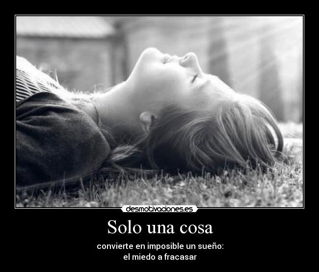 Solo una cosa - convierte en imposible un sueño:
el miedo a fracasar