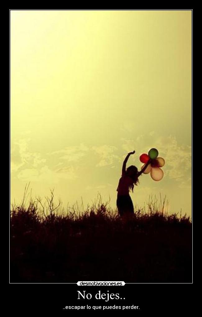 No dejes.. - ..escapar lo que puedes perder.