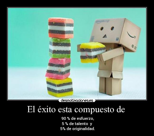 El éxito esta compuesto de - 90 % de esfuerzo,
5 % de talento y
5% de originalidad.