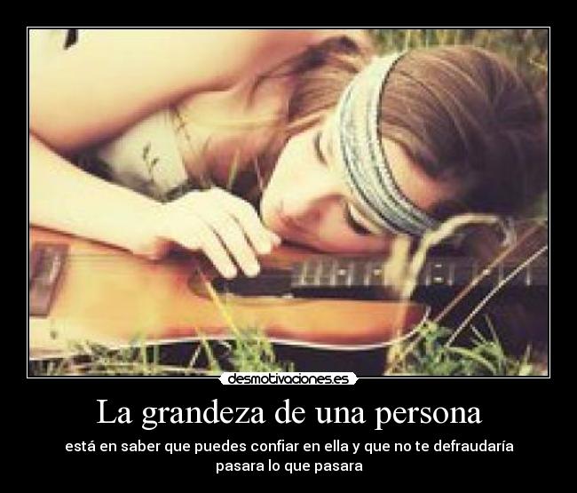 La grandeza de una persona - está en saber que puedes confiar en ella y que no te defraudaría pasara lo que pasara