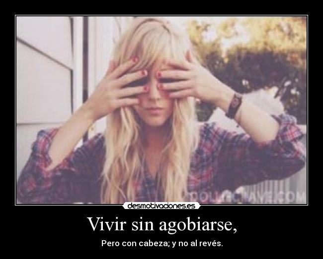 Vivir sin agobiarse, - Pero con cabeza; y no al revés.